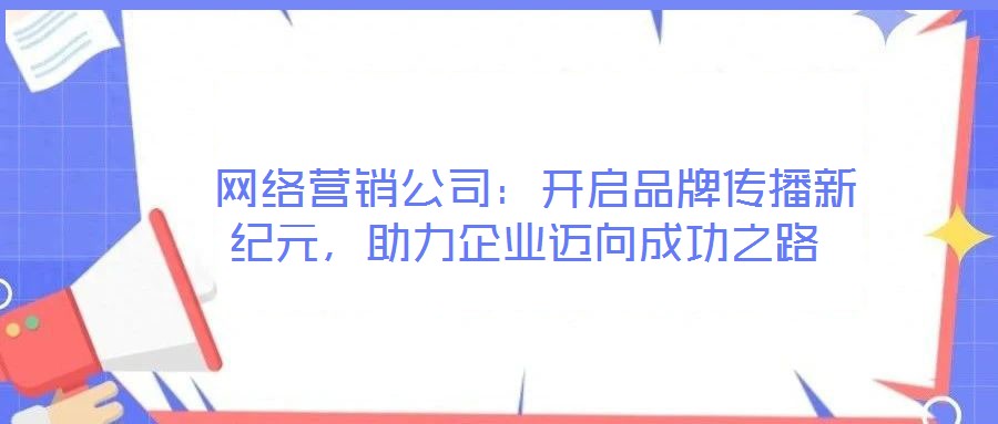  網絡營銷公司：開啟品牌傳播新紀元，助力企業(yè)邁向成功之路