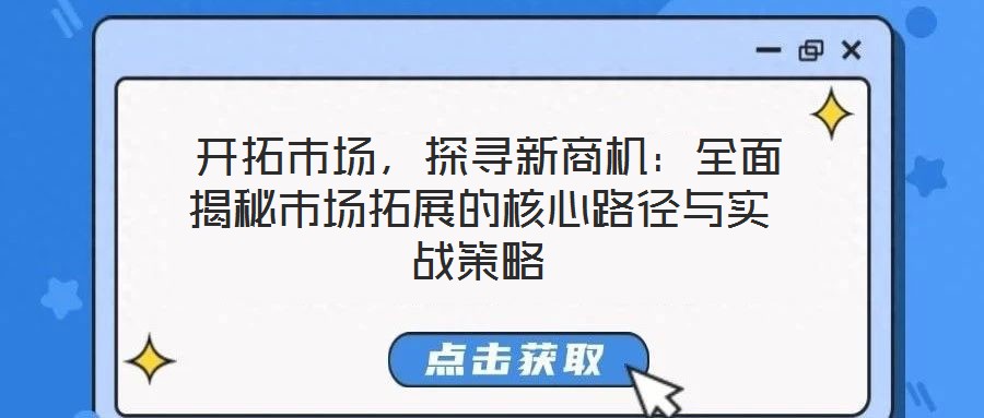  開拓市場，探尋新商機：全面揭秘市場拓展的核心路徑與實戰(zhàn)策略