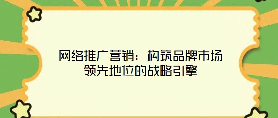 網(wǎng)絡(luò)推廣營銷：構(gòu)筑品牌市場領(lǐng)先地位的戰(zhàn)略引擎