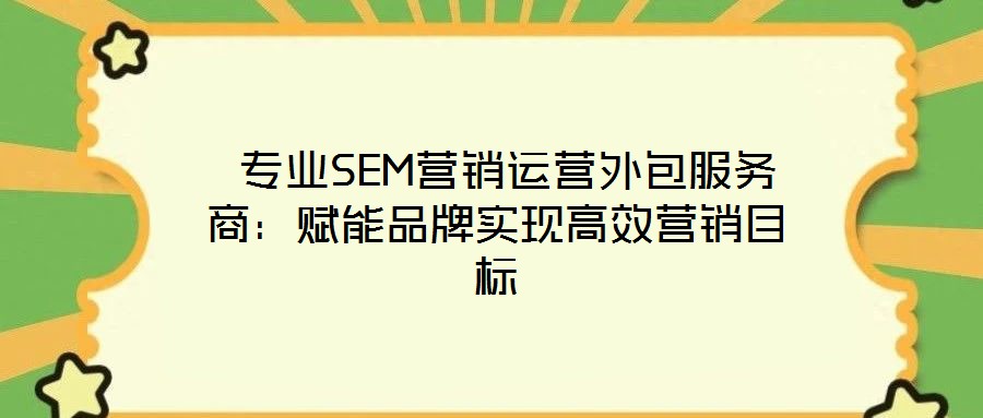  專業(yè)SEM營銷運營外包服務商：賦能品牌實現高效營銷目標