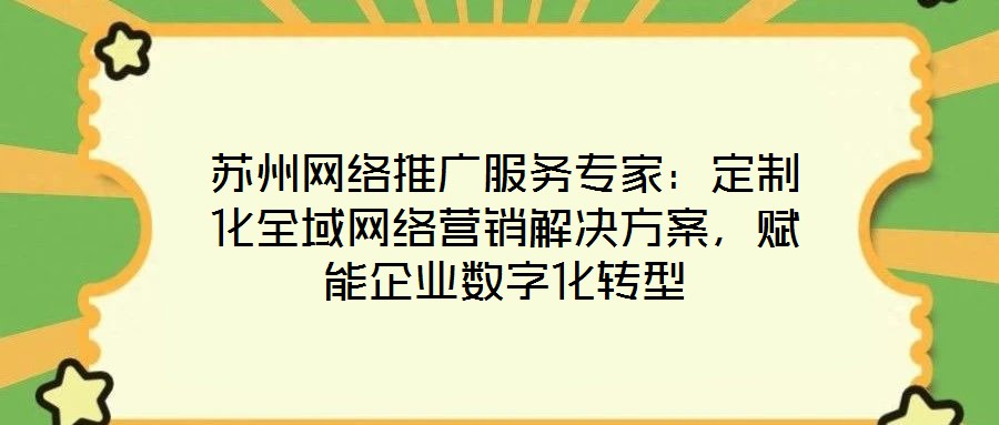 蘇州網(wǎng)絡推廣服務專家：定制化全域網(wǎng)絡營銷解決方案，賦能企業(yè)數(shù)字化轉(zhuǎn)型
