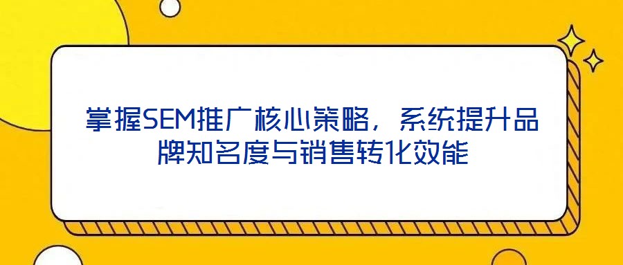 掌握SEM推廣核心策略，系統(tǒng)提升品牌知名度與銷售轉(zhuǎn)化效能