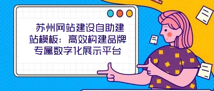  蘇州網(wǎng)站建設(shè)自助建站模板：高效構(gòu)建品牌專屬數(shù)字化展示平臺