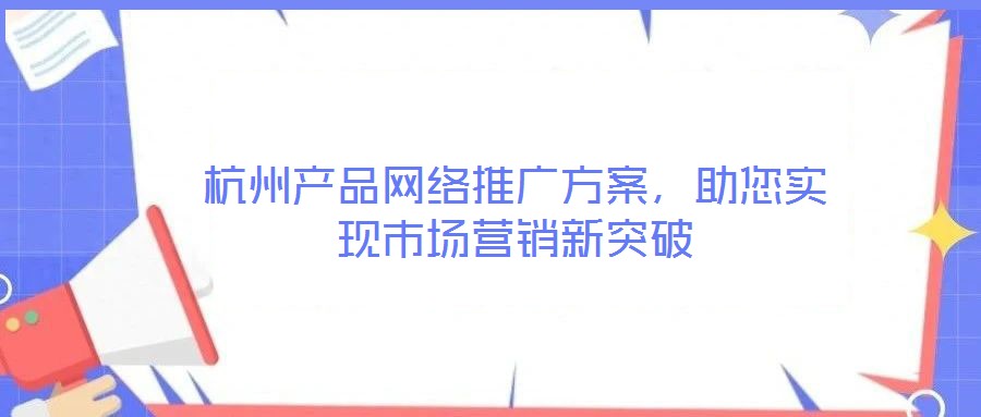 杭州產(chǎn)品網(wǎng)絡(luò)推廣方案，助您實現(xiàn)市場營銷新突破
