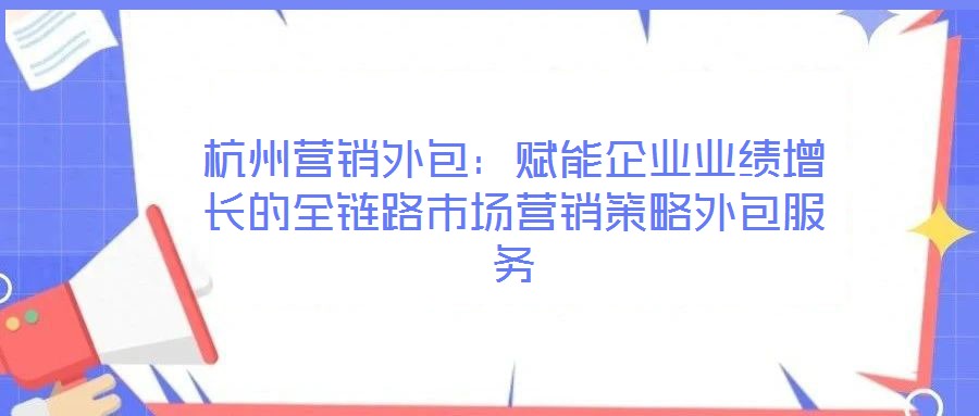 杭州營(yíng)銷外包：賦能企業(yè)業(yè)績(jī)?cè)鲩L(zhǎng)的全鏈路市場(chǎng)營(yíng)銷策略外包服務(wù)