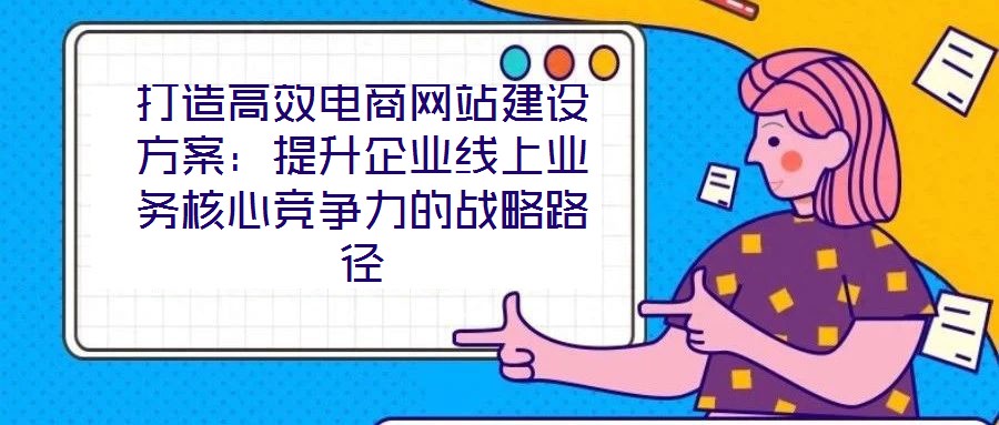打造高效電商網(wǎng)站建設方案：提升企業(yè)線上業(yè)務核心競爭力的戰(zhàn)略路徑