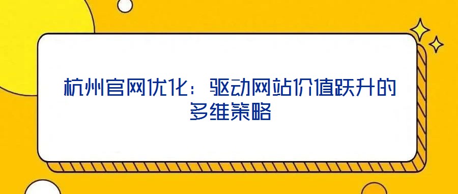 杭州官網(wǎng)優(yōu)化：驅(qū)動網(wǎng)站價值躍升的多維策略