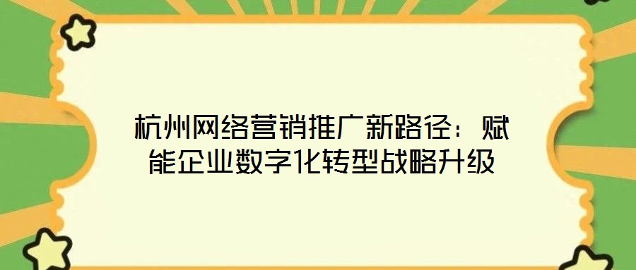 杭州網(wǎng)絡(luò)營銷推廣新路徑：賦能企業(yè)數(shù)字化轉(zhuǎn)型戰(zhàn)略升級(jí)
