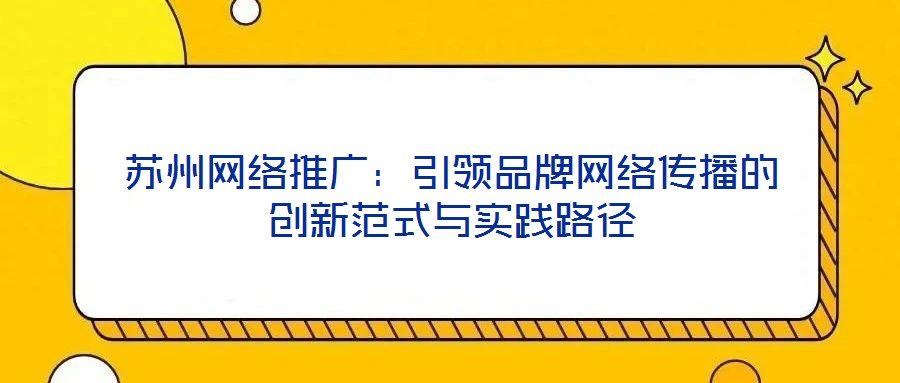 蘇州網(wǎng)絡(luò)推廣：引領(lǐng)品牌網(wǎng)絡(luò)傳播的創(chuàng)新范式與實(shí)踐路徑