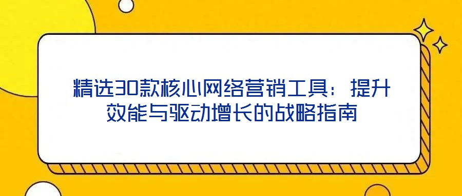 精選30款核心網(wǎng)絡(luò)營銷工具：提升效能與驅(qū)動增長的戰(zhàn)略指南