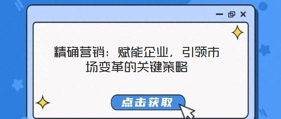 精確營銷：賦能企業(yè)，引領(lǐng)市場變革的關(guān)鍵策略