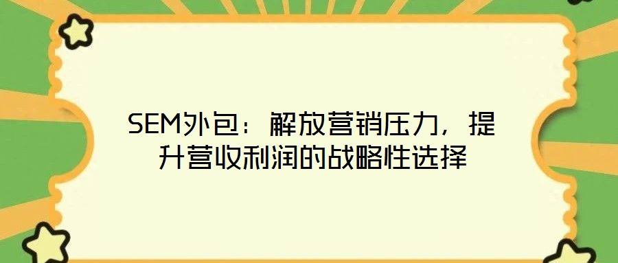 SEM外包：解放營(yíng)銷壓力，提升營(yíng)收利潤(rùn)的戰(zhàn)略性選擇