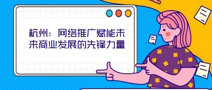 杭州：網(wǎng)絡(luò)推廣賦能未來商業(yè)發(fā)展的先鋒力量