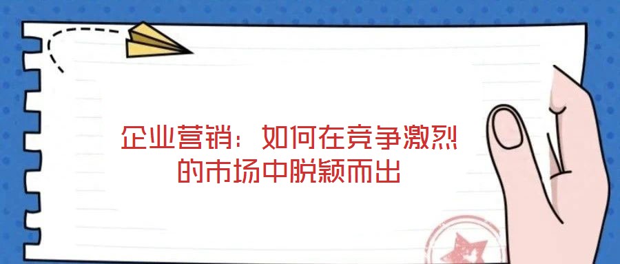 企業(yè)營(yíng)銷：如何在競(jìng)爭(zhēng)激烈的市場(chǎng)中脫穎而出