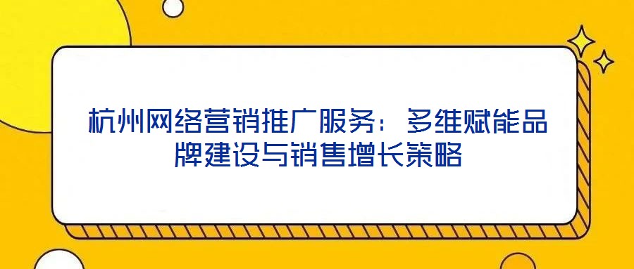 杭州網(wǎng)絡營銷推廣服務：多維賦能品牌建設與銷售增長策略