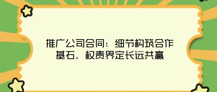 推廣公司合同：細(xì)節(jié)構(gòu)筑合作基石，權(quán)責(zé)界定長(zhǎng)遠(yuǎn)共贏