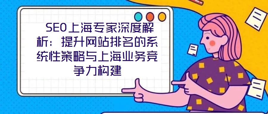  SEO上海專(zhuān)家深度解析：提升網(wǎng)站排名的系統(tǒng)性策略與上海業(yè)務(wù)競(jìng)爭(zhēng)力構(gòu)建