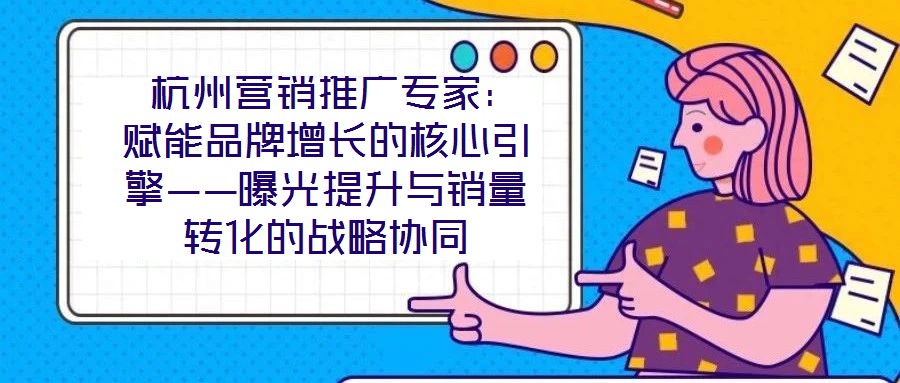  杭州營(yíng)銷推廣專家：賦能品牌增長(zhǎng)的核心引擎——曝光提升與銷量轉(zhuǎn)化的戰(zhàn)略協(xié)同
