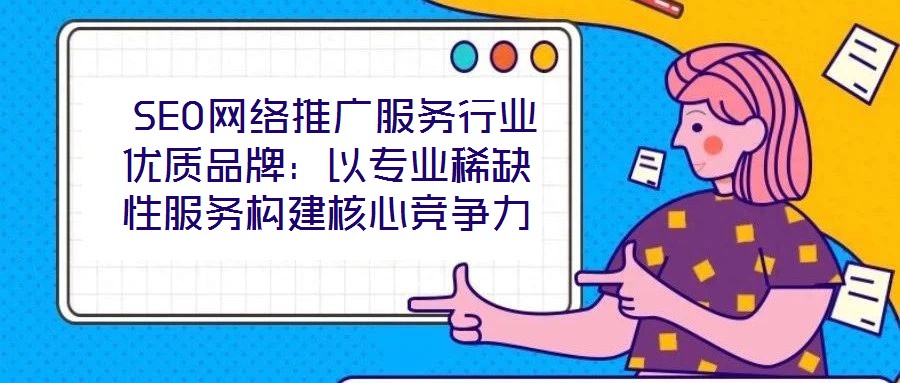  SEO網(wǎng)絡(luò)推廣服務(wù)行業(yè)優(yōu)質(zhì)品牌：以專業(yè)稀缺性服務(wù)構(gòu)建核心競(jìng)爭(zhēng)力