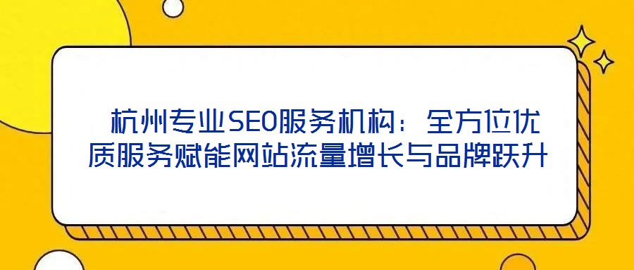  杭州專業(yè)SEO服務機構：全方位優(yōu)質服務賦能網站流量增長與品牌躍升