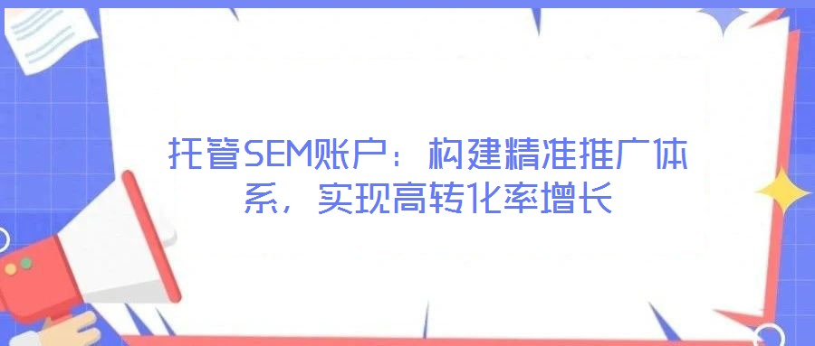 托管SEM賬戶：構(gòu)建精準(zhǔn)推廣體系，實(shí)現(xiàn)高轉(zhuǎn)化率增長(zhǎng)