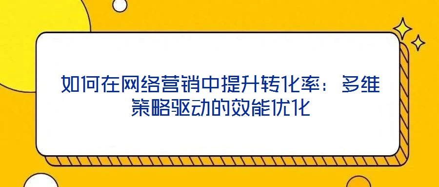 如何在網(wǎng)絡(luò)營銷中提升轉(zhuǎn)化率：多維策略驅(qū)動的效能優(yōu)化
