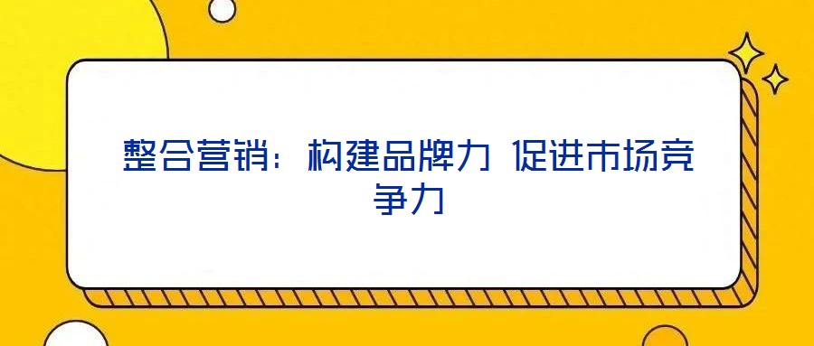 整合營銷：構(gòu)建品牌力 促進市場競爭力