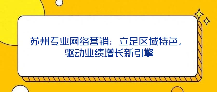 蘇州專業(yè)網(wǎng)絡(luò)營(yíng)銷：立足區(qū)域特色，驅(qū)動(dòng)業(yè)績(jī)?cè)鲩L(zhǎng)新引擎