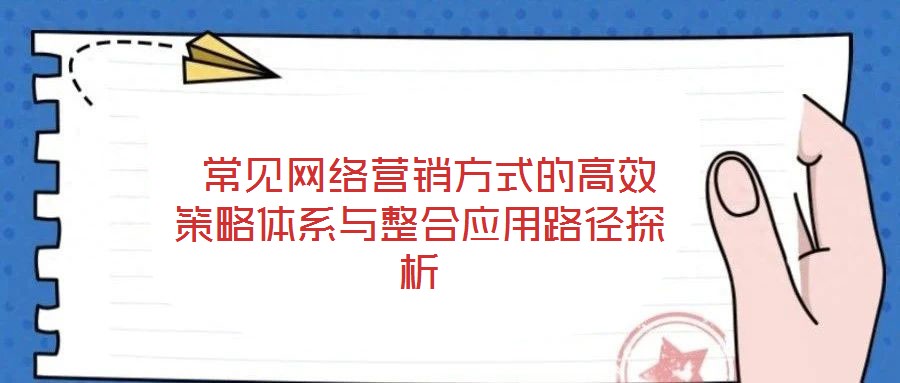  常見網(wǎng)絡(luò)營(yíng)銷方式的高效策略體系與整合應(yīng)用路徑探析