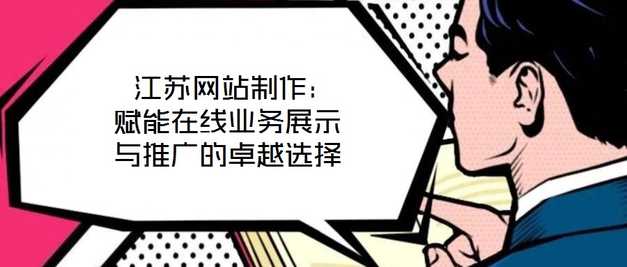 江蘇網(wǎng)站制作：賦能在線(xiàn)業(yè)務(wù)展示與推廣的卓越選擇