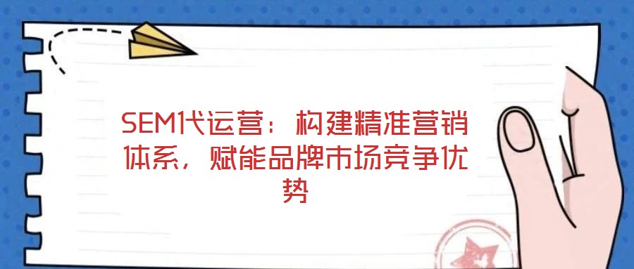 SEM代運(yùn)營(yíng)：構(gòu)建精準(zhǔn)營(yíng)銷體系，賦能品牌市場(chǎng)競(jìng)爭(zhēng)優(yōu)勢(shì)