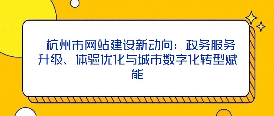  杭州市網(wǎng)站建設(shè)新動(dòng)向：政務(wù)服務(wù)升級(jí)、體驗(yàn)優(yōu)化與城市數(shù)字化轉(zhuǎn)型賦能