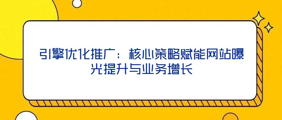 引擎優(yōu)化推廣：核心策略賦能網(wǎng)站曝光提升與業(yè)務(wù)增長