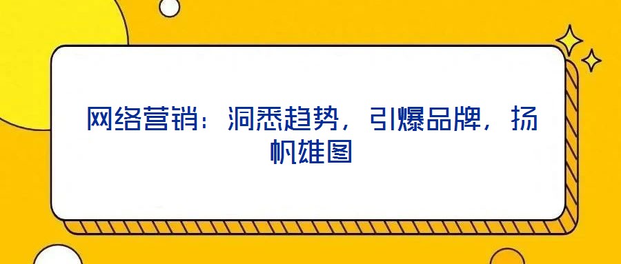 網(wǎng)絡(luò)營(yíng)銷(xiāo)：洞悉趨勢(shì)，引爆品牌，揚(yáng)帆雄圖