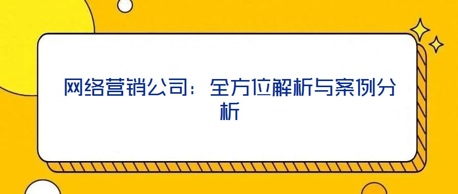 網(wǎng)絡(luò)營(yíng)銷(xiāo)公司：全方位解析與案例分析