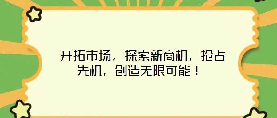  開拓市場(chǎng)，探索新商機(jī)，搶占先機(jī)，創(chuàng)造無(wú)限可能！