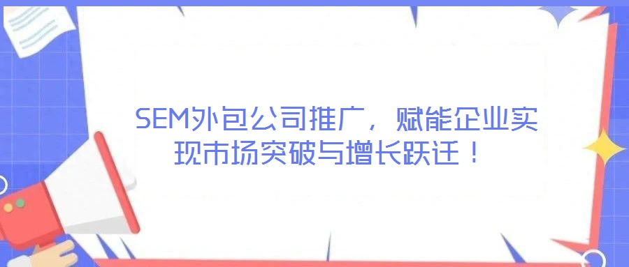  SEM外包公司推廣，賦能企業(yè)實(shí)現(xiàn)市場(chǎng)突破與增長(zhǎng)躍遷！