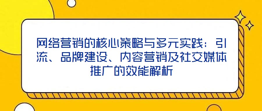 網(wǎng)絡(luò)營(yíng)銷(xiāo)的核心策略與多元實(shí)踐：引流、品牌建設(shè)、內(nèi)容營(yíng)銷(xiāo)及社交媒體推廣的效能解析