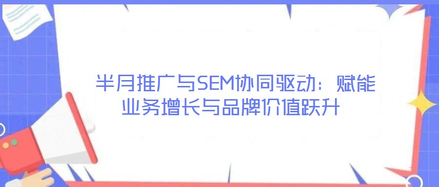  半月推廣與SEM協(xié)同驅(qū)動(dòng)：賦能業(yè)務(wù)增長(zhǎng)與品牌價(jià)值躍升