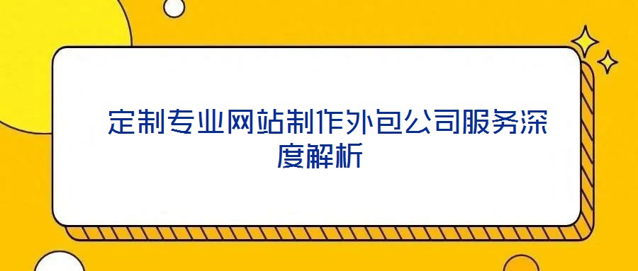  定制專業(yè)網(wǎng)站制作外包公司服務(wù)深度解析