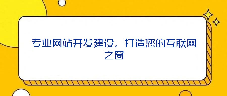 專業(yè)網(wǎng)站開發(fā)建設(shè)，打造您的互聯(lián)網(wǎng)之窗
