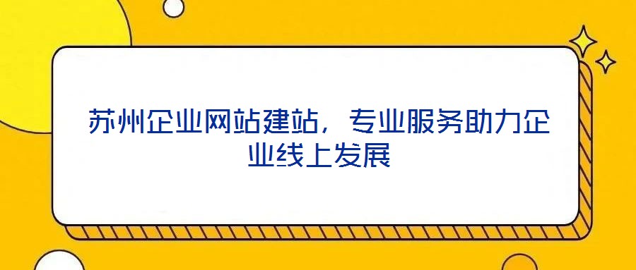 蘇州企業(yè)網(wǎng)站建站，專業(yè)服務(wù)助力企業(yè)線上發(fā)展