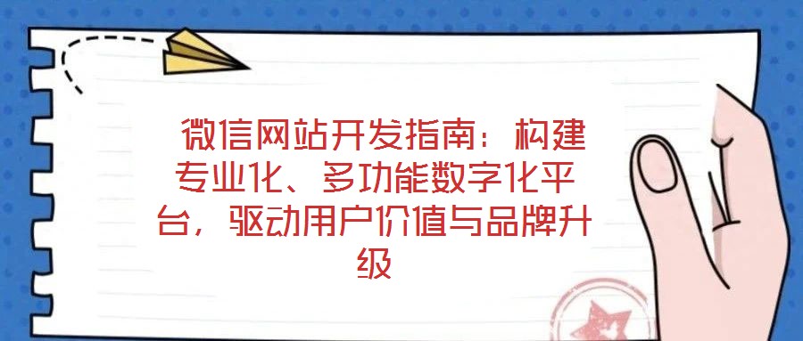  微信網(wǎng)站開發(fā)指南：構建專業(yè)化、多功能數(shù)字化平臺，驅動用戶價值與品牌升級