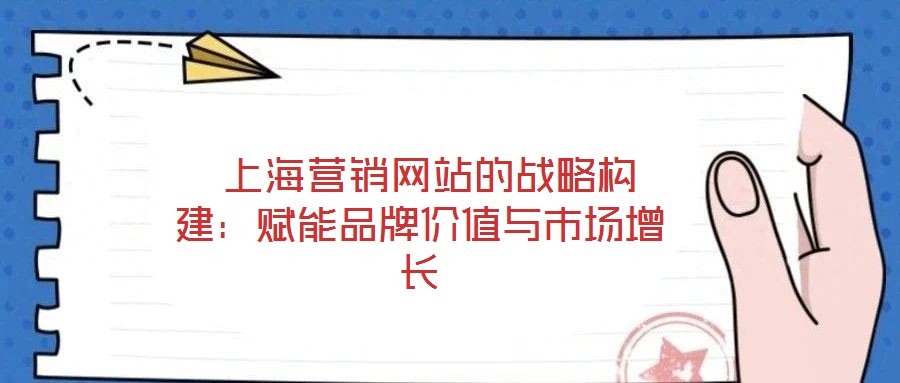  上海營銷網(wǎng)站的戰(zhàn)略構(gòu)建：賦能品牌價值與市場增長