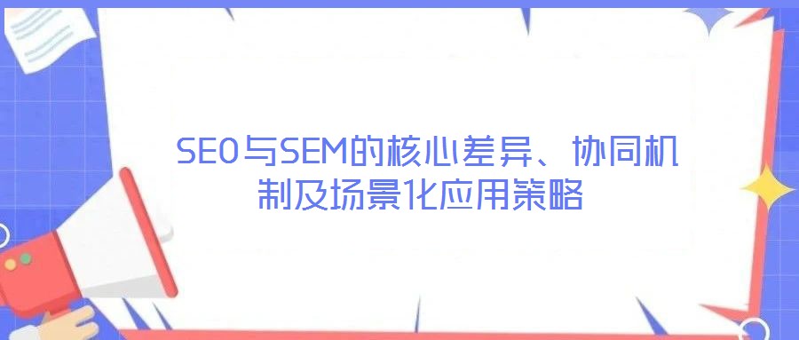  SEO與SEM的核心差異、協(xié)同機制及場景化應用策略