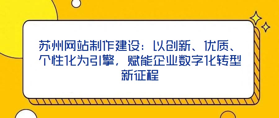 蘇州網(wǎng)站制作建設(shè)：以創(chuàng)新、優(yōu)質(zhì)、個(gè)性化為引擎，賦能企業(yè)數(shù)字化轉(zhuǎn)型新征程