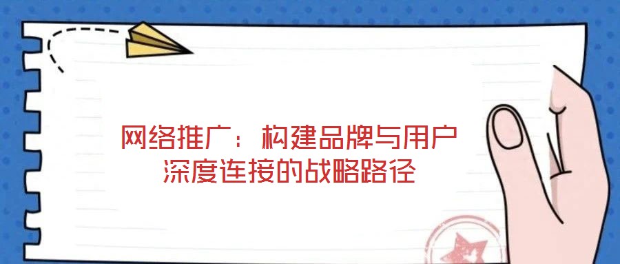 網(wǎng)絡推廣：構建品牌與用戶深度連接的戰(zhàn)略路徑