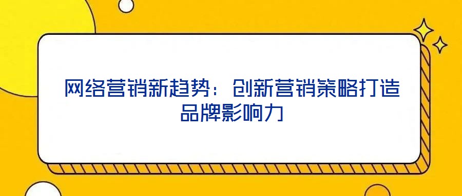 網(wǎng)絡營銷新趨勢：創(chuàng)新營銷策略打造品牌影響力