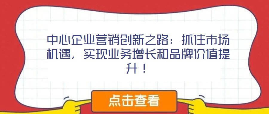 中心企業(yè)營銷創(chuàng)新之路：抓住市場機(jī)遇，實現(xiàn)業(yè)務(wù)增長和品牌價值提升！
