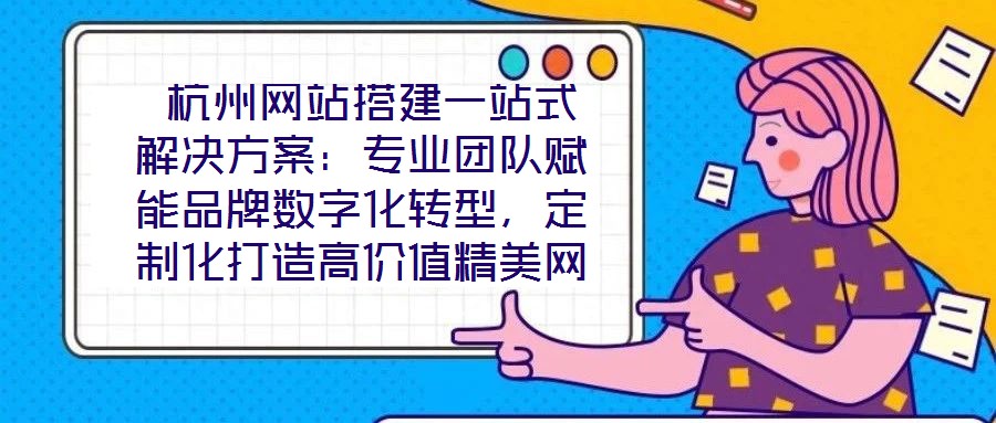  杭州網(wǎng)站搭建一站式解決方案：專業(yè)團(tuán)隊(duì)賦能品牌數(shù)字化轉(zhuǎn)型，定制化打造高價(jià)值精美網(wǎng)站